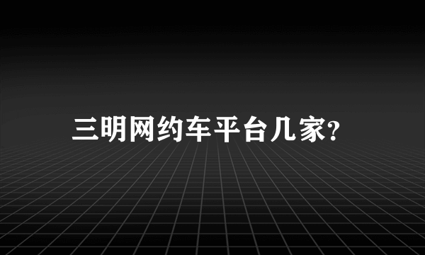 三明网约车平台几家？