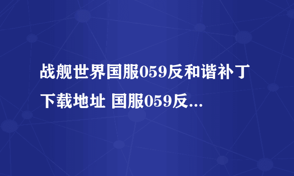 战舰世界国服059反和谐补丁下载地址 国服059反和谐补丁可选择安装版