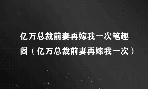 亿万总裁前妻再嫁我一次笔趣阁（亿万总裁前妻再嫁我一次）