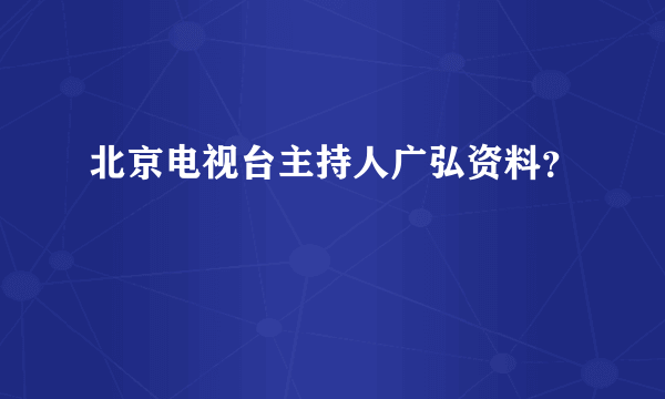 北京电视台主持人广弘资料？