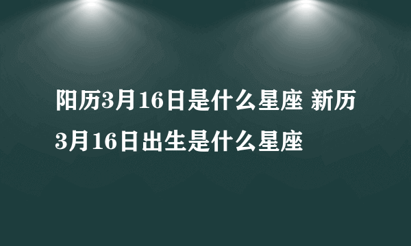 阳历3月16日是什么星座 新历3月16日出生是什么星座