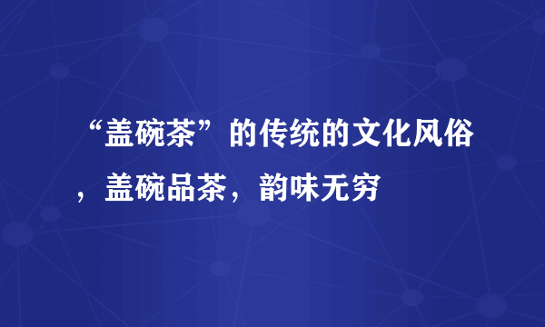 “盖碗茶”的传统的文化风俗，盖碗品茶，韵味无穷