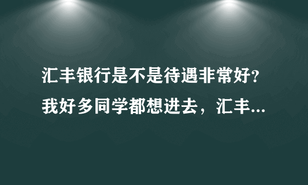 汇丰银行是不是待遇非常好？我好多同学都想进去，汇丰真的那么厉害？有工行厉害？