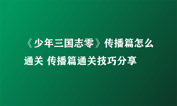 《少年三国志零》传播篇怎么通关 传播篇通关技巧分享