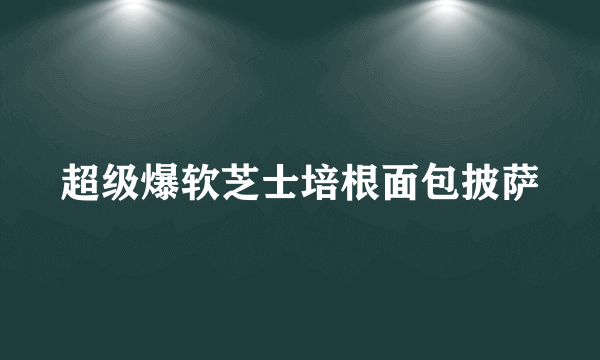 超级爆软芝士培根面包披萨