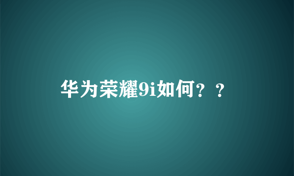 华为荣耀9i如何？？