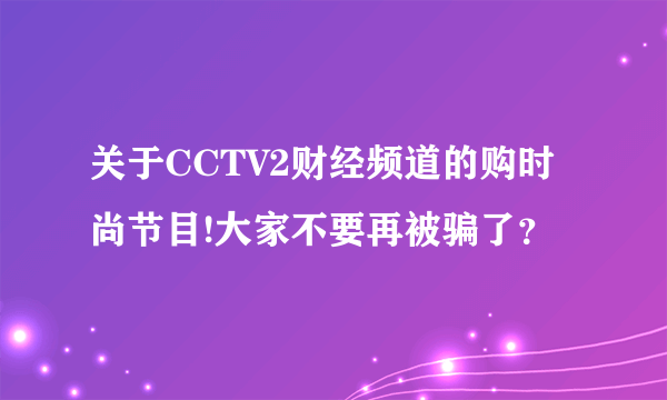 关于CCTV2财经频道的购时尚节目!大家不要再被骗了？