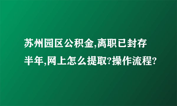 苏州园区公积金,离职已封存半年,网上怎么提取?操作流程?