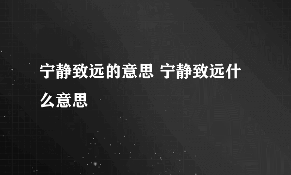 宁静致远的意思 宁静致远什么意思