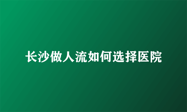 长沙做人流如何选择医院