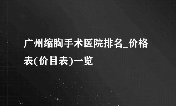 广州缩胸手术医院排名_价格表(价目表)一览