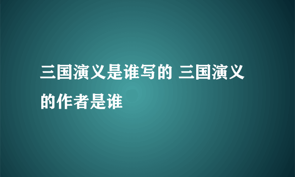 三国演义是谁写的 三国演义的作者是谁