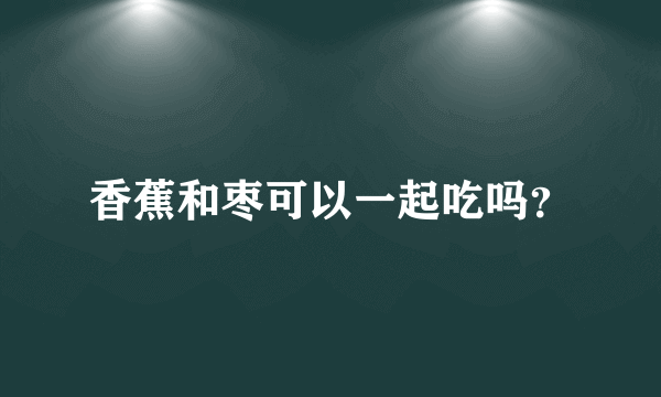 香蕉和枣可以一起吃吗？