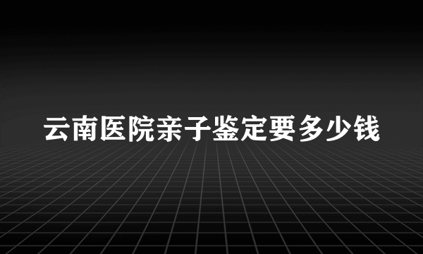 云南医院亲子鉴定要多少钱