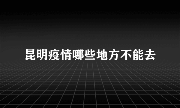 昆明疫情哪些地方不能去