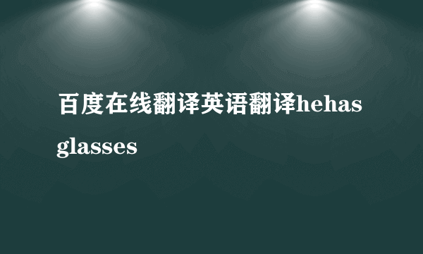 百度在线翻译英语翻译hehasglasses