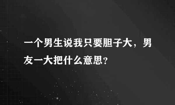 一个男生说我只要胆子大，男友一大把什么意思？