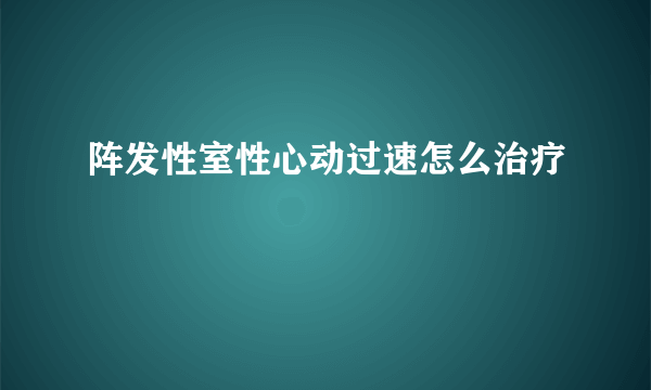 阵发性室性心动过速怎么治疗