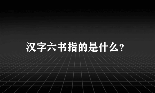 汉字六书指的是什么？