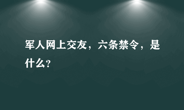 军人网上交友，六条禁令，是什么？