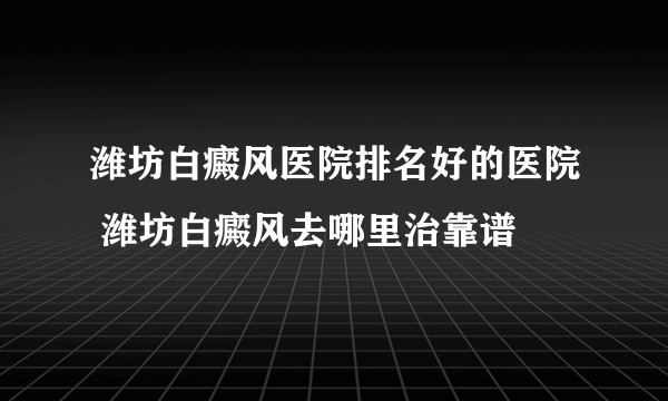 潍坊白癜风医院排名好的医院 潍坊白癜风去哪里治靠谱