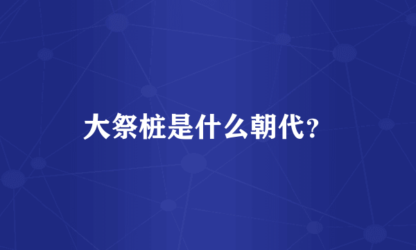 大祭桩是什么朝代？