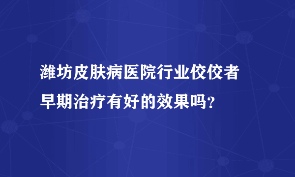 潍坊皮肤病医院行业佼佼者 早期治疗有好的效果吗？