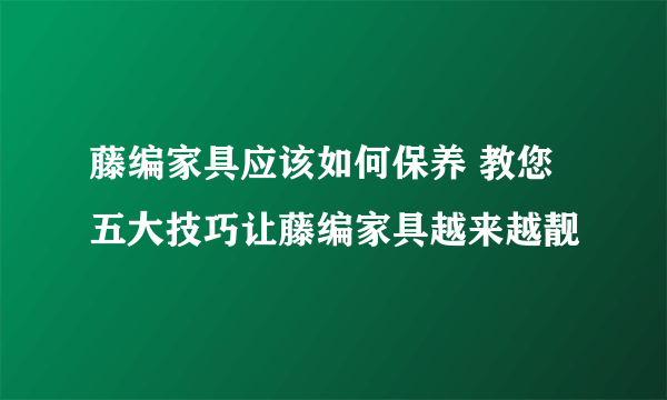 藤编家具应该如何保养 教您五大技巧让藤编家具越来越靓