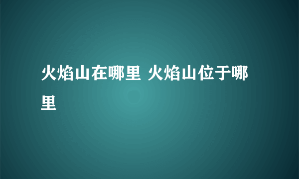 火焰山在哪里 火焰山位于哪里