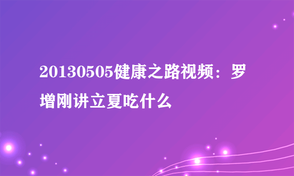 20130505健康之路视频：罗增刚讲立夏吃什么