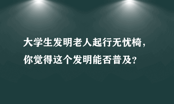 大学生发明老人起行无忧椅，你觉得这个发明能否普及？