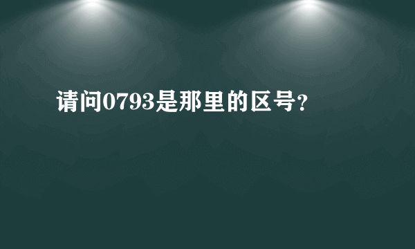 请问0793是那里的区号？