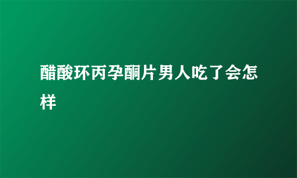 醋酸环丙孕酮片男人吃了会怎样