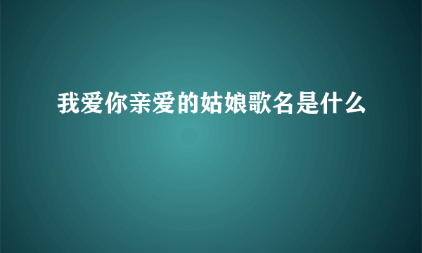 我爱你亲爱的姑娘歌名是什么