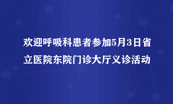 欢迎呼吸科患者参加5月3日省立医院东院门诊大厅义诊活动