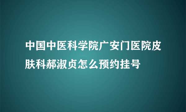 中国中医科学院广安门医院皮肤科郝淑贞怎么预约挂号