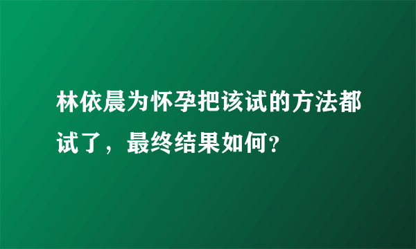 林依晨为怀孕把该试的方法都试了，最终结果如何？