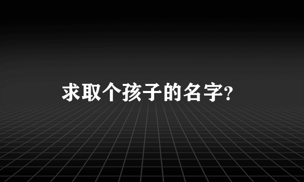 求取个孩子的名字？