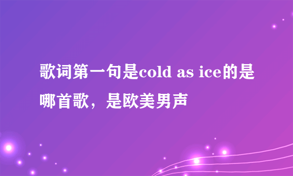 歌词第一句是cold as ice的是哪首歌，是欧美男声