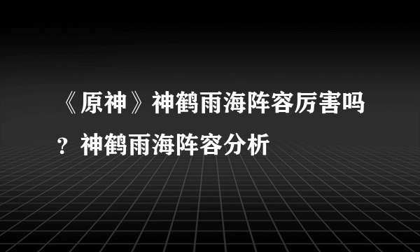 《原神》神鹤雨海阵容厉害吗？神鹤雨海阵容分析