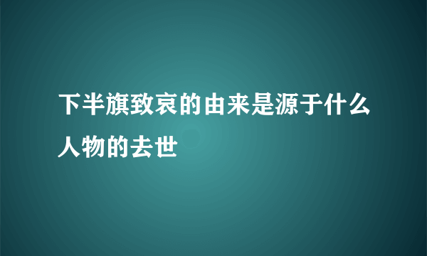 下半旗致哀的由来是源于什么人物的去世