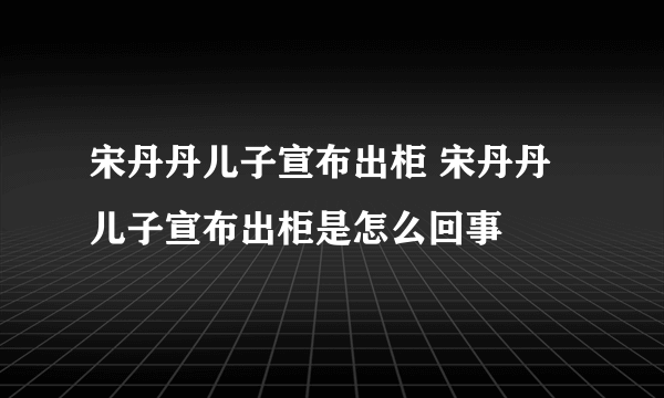 宋丹丹儿子宣布出柜 宋丹丹儿子宣布出柜是怎么回事