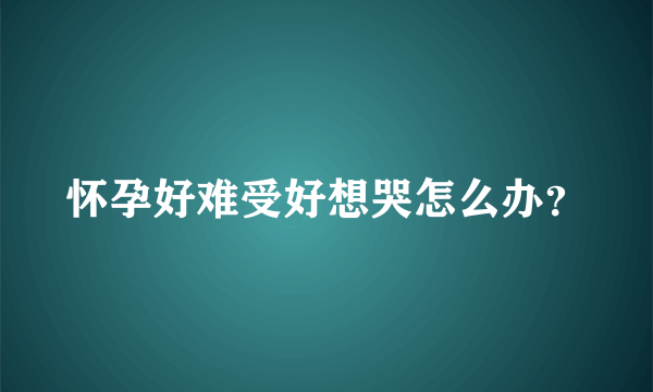 怀孕好难受好想哭怎么办？