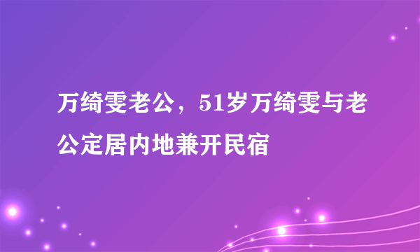 万绮雯老公，51岁万绮雯与老公定居内地兼开民宿