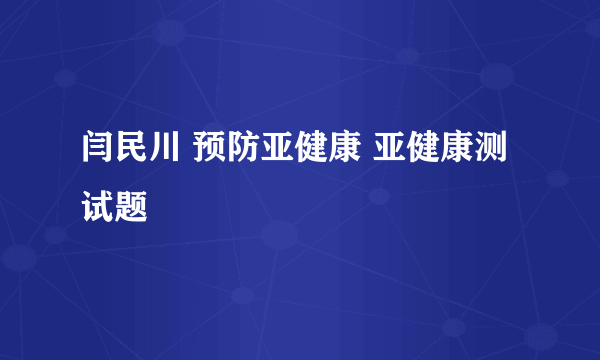 闫民川 预防亚健康 亚健康测试题