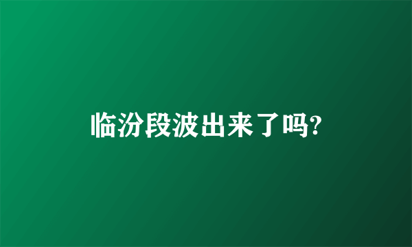 临汾段波出来了吗?