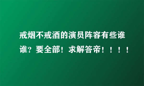 戒烟不戒酒的演员阵容有些谁谁？要全部！求解答帝！！！！