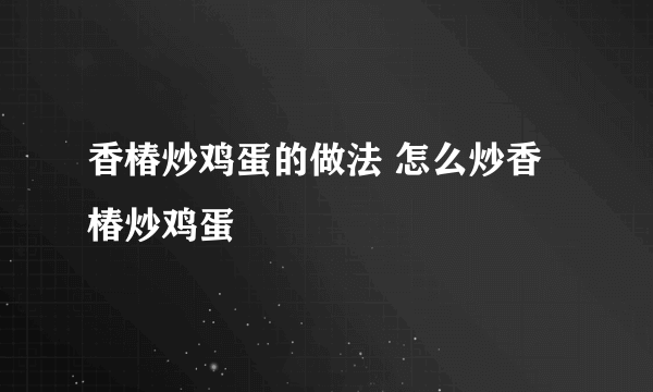 香椿炒鸡蛋的做法 怎么炒香椿炒鸡蛋