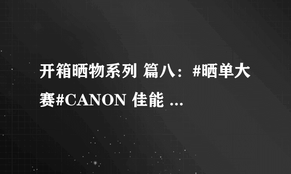 开箱晒物系列 篇八：#晒单大赛#CANON 佳能 穷人三宝集齐（附样片）