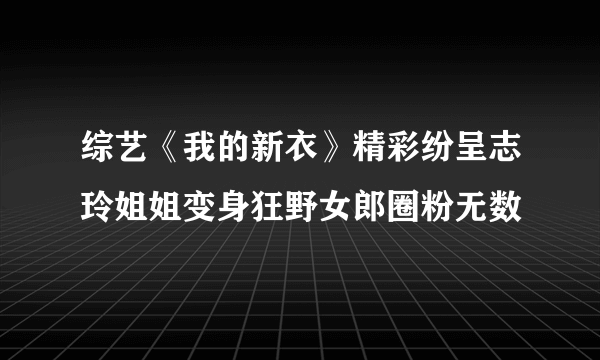 综艺《我的新衣》精彩纷呈志玲姐姐变身狂野女郎圈粉无数